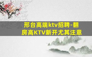邢台高端ktv招聘-翻房高KTV新开尤其注意